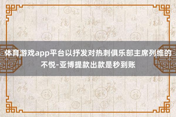体育游戏app平台以抒发对热刺俱乐部主席列维的不悦-亚博提款出款是秒到账