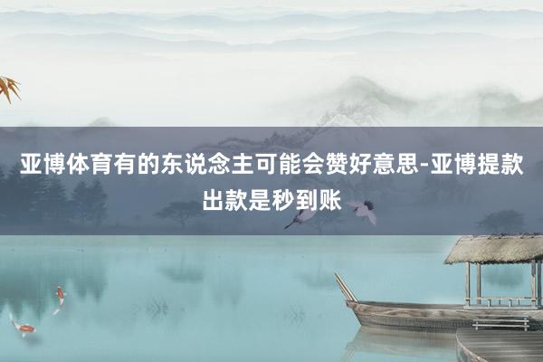 亚博体育有的东说念主可能会赞好意思-亚博提款出款是秒到账