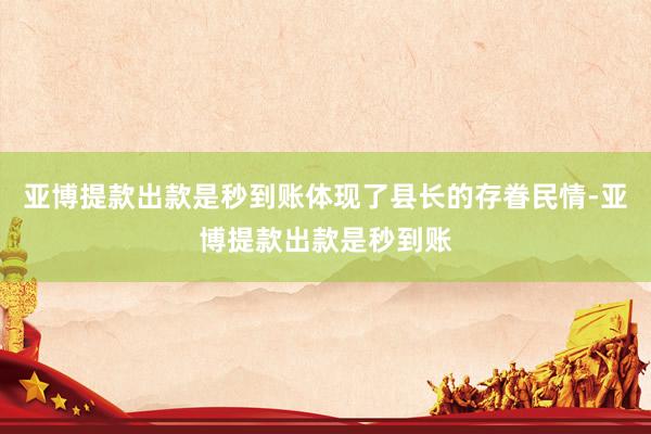 亚博提款出款是秒到账体现了县长的存眷民情-亚博提款出款是秒到账