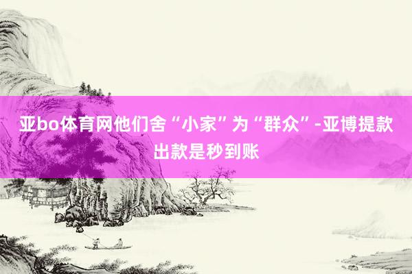 亚bo体育网他们舍“小家”为“群众”-亚博提款出款是秒到账