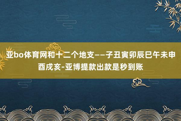 亚bo体育网和十二个地支——子丑寅卯辰巳午未申酉戌亥-亚博提款出款是秒到账