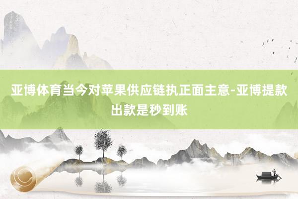 亚博体育当今对苹果供应链执正面主意-亚博提款出款是秒到账
