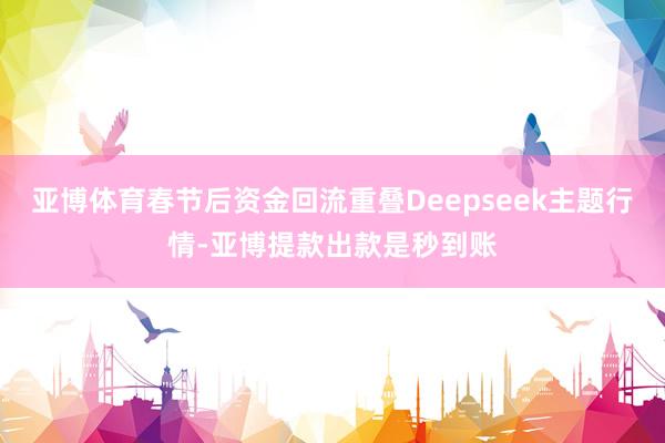 亚博体育春节后资金回流重叠Deepseek主题行情-亚博提款出款是秒到账