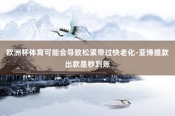欧洲杯体育可能会导致松紧带过快老化-亚博提款出款是秒到账