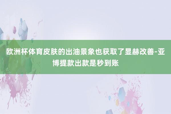 欧洲杯体育皮肤的出油景象也获取了显赫改善-亚博提款出款是秒到账