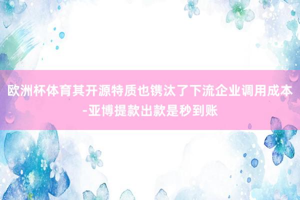 欧洲杯体育其开源特质也镌汰了下流企业调用成本-亚博提款出款是秒到账