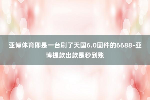 亚博体育即是一台刷了天国6.0固件的6688-亚博提款出款是秒到账