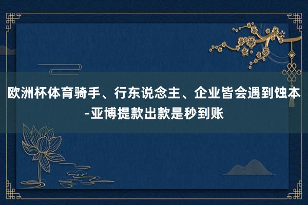 欧洲杯体育骑手、行东说念主、企业皆会遇到蚀本-亚博提款出款是秒到账