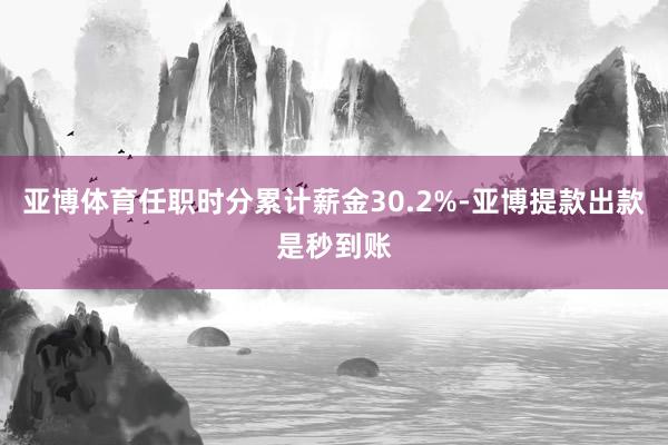 亚博体育任职时分累计薪金30.2%-亚博提款出款是秒到账