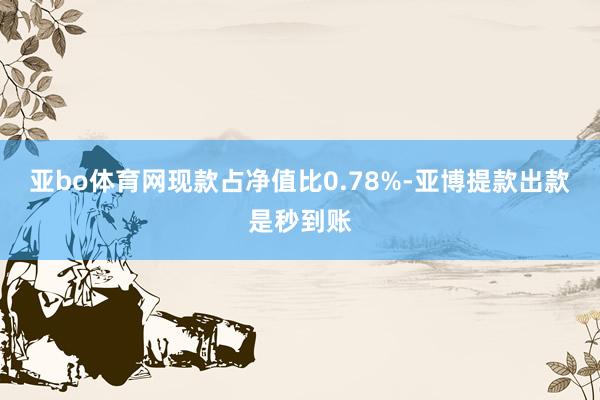 亚bo体育网现款占净值比0.78%-亚博提款出款是秒到账