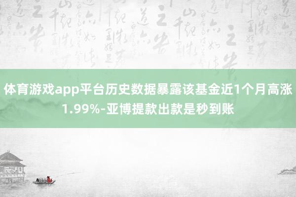 体育游戏app平台历史数据暴露该基金近1个月高涨1.99%-亚博提款出款是秒到账