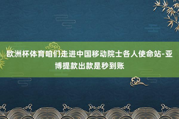 欧洲杯体育咱们走进中国移动院士各人使命站-亚博提款出款是秒到账