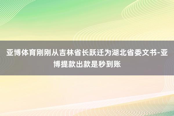 亚博体育刚刚从吉林省长跃迁为湖北省委文书-亚博提款出款是秒到账