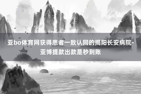 亚bo体育网获得患者一致认同的揭阳长安病院-亚博提款出款是秒到账