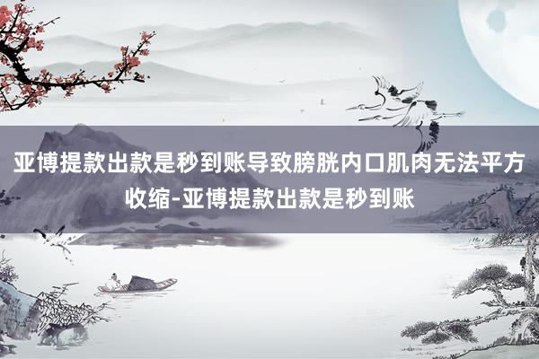 亚博提款出款是秒到账导致膀胱内口肌肉无法平方收缩-亚博提款出款是秒到账