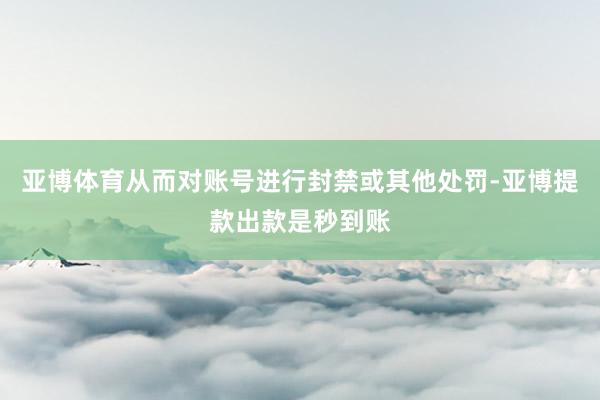 亚博体育从而对账号进行封禁或其他处罚-亚博提款出款是秒到账