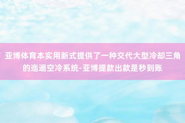 亚博体育本实用新式提供了一种交代大型冷却三角的迤逦空冷系统-亚博提款出款是秒到账