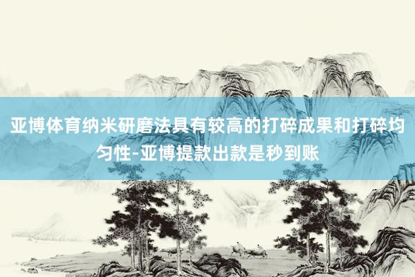 亚博体育纳米研磨法具有较高的打碎成果和打碎均匀性-亚博提款出款是秒到账