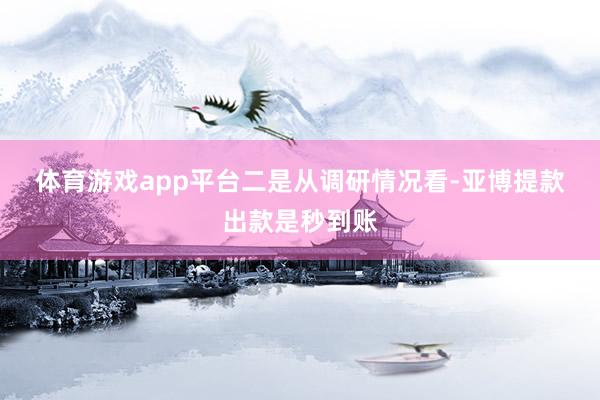 体育游戏app平台　　二是从调研情况看-亚博提款出款是秒到账