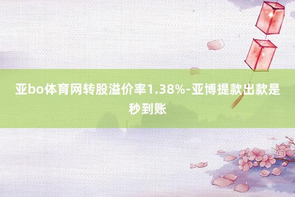 亚bo体育网转股溢价率1.38%-亚博提款出款是秒到账