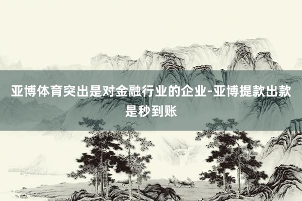 亚博体育突出是对金融行业的企业-亚博提款出款是秒到账