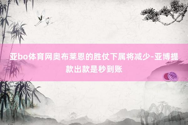 亚bo体育网奥布莱恩的胜仗下属将减少-亚博提款出款是秒到账