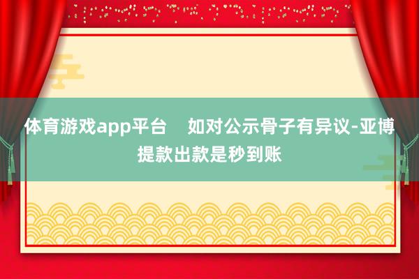 体育游戏app平台    如对公示骨子有异议-亚博提款出款是秒到账