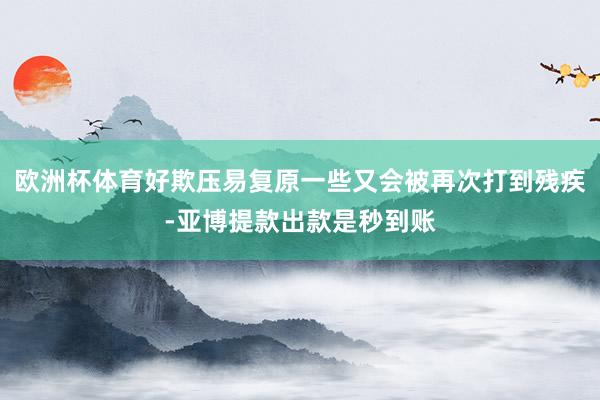 欧洲杯体育好欺压易复原一些又会被再次打到残疾-亚博提款出款是秒到账
