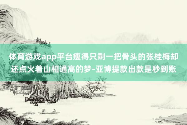 体育游戏app平台瘦得只剩一把骨头的张桂梅却还点火着山相通高的梦-亚博提款出款是秒到账