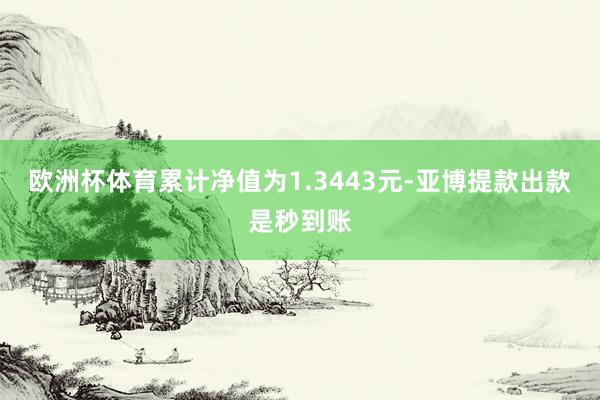 欧洲杯体育累计净值为1.3443元-亚博提款出款是秒到账