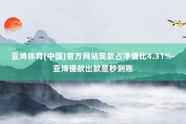 亚博体育(中国)官方网站现款占净值比4.31%-亚博提款出款是秒到账