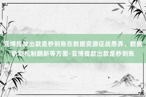 亚博提款出款是秒到账在数据资源征战愚弄、数据轨制机制翻新等方面-亚博提款出款是秒到账