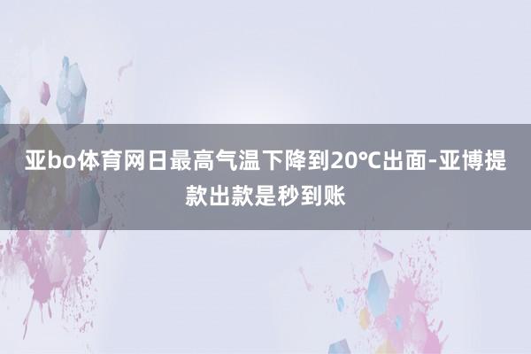 亚bo体育网日最高气温下降到20℃出面-亚博提款出款是秒到账