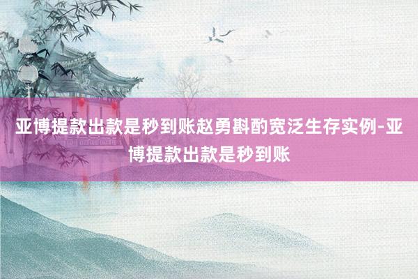 亚博提款出款是秒到账赵勇斟酌宽泛生存实例-亚博提款出款是秒到账