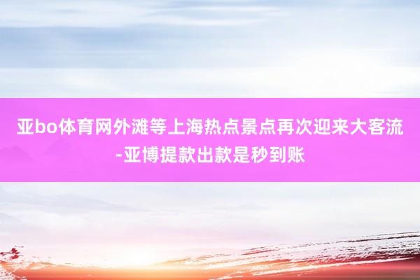 亚bo体育网外滩等上海热点景点再次迎来大客流-亚博提款出款是秒到账
