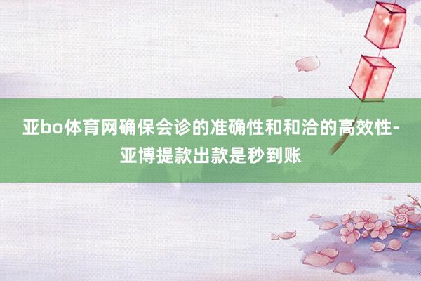 亚bo体育网确保会诊的准确性和和洽的高效性-亚博提款出款是秒到账