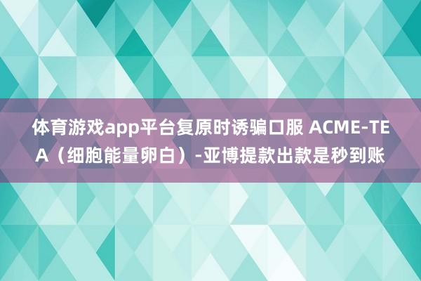 体育游戏app平台复原时诱骗口服 ACME-TEA（细胞能量卵白）-亚博提款出款是秒到账