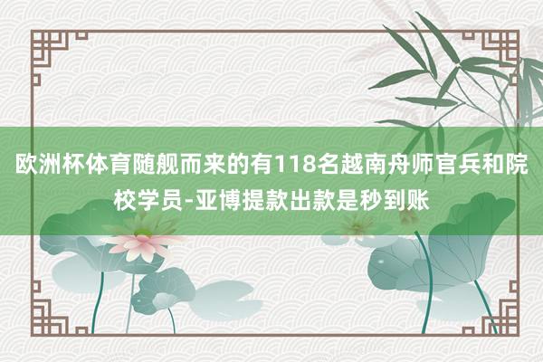 欧洲杯体育随舰而来的有118名越南舟师官兵和院校学员-亚博提款出款是秒到账