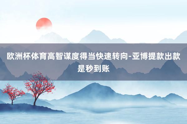 欧洲杯体育高智谋度得当快速转向-亚博提款出款是秒到账