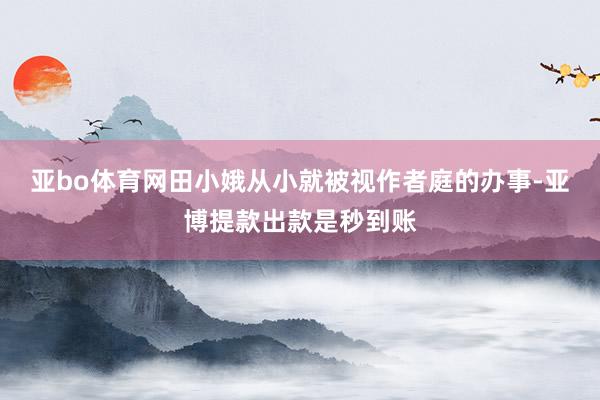 亚bo体育网田小娥从小就被视作者庭的办事-亚博提款出款是秒到账