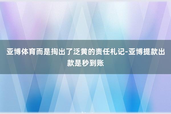亚博体育而是掏出了泛黄的责任札记-亚博提款出款是秒到账