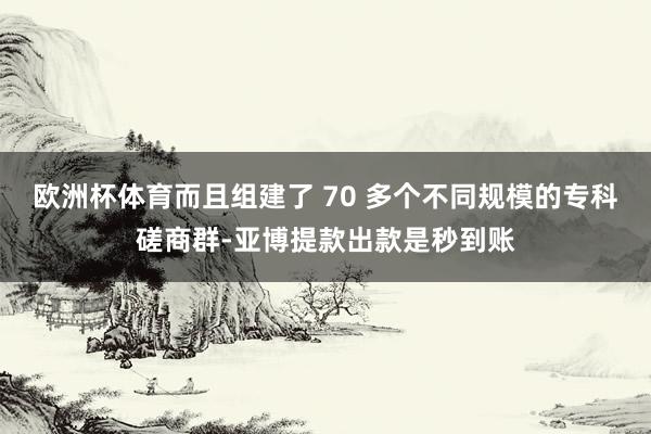 欧洲杯体育而且组建了 70 多个不同规模的专科磋商群-亚博提款出款是秒到账