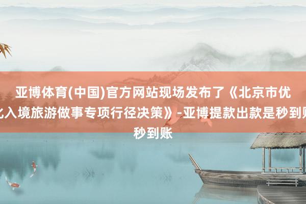 亚博体育(中国)官方网站现场发布了《北京市优化入境旅游做事专项行径决策》-亚博提款出款是秒到账