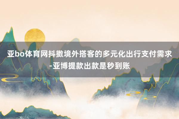 亚bo体育网抖擞境外搭客的多元化出行支付需求-亚博提款出款是秒到账