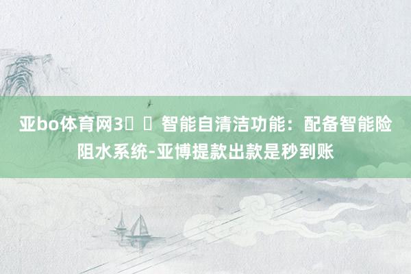 亚bo体育网3️⃣智能自清洁功能：配备智能险阻水系统-亚博提款出款是秒到账
