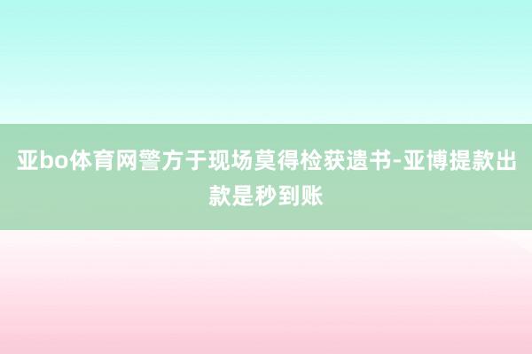 亚bo体育网警方于现场莫得检获遗书-亚博提款出款是秒到账