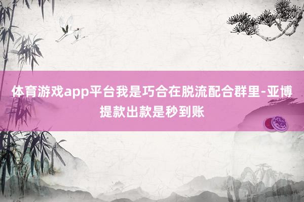 体育游戏app平台我是巧合在脱流配合群里-亚博提款出款是秒到账