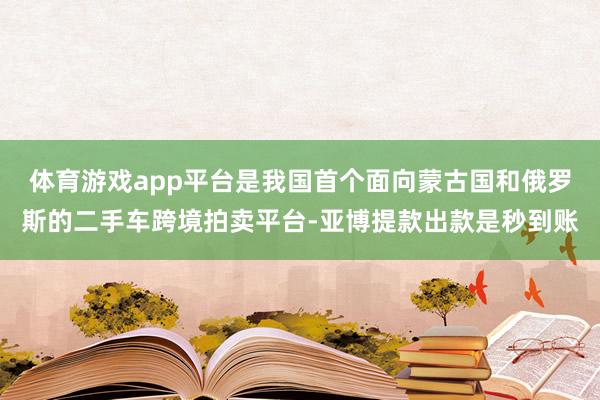 体育游戏app平台是我国首个面向蒙古国和俄罗斯的二手车跨境拍卖平台-亚博提款出款是秒到账