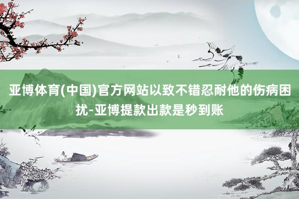 亚博体育(中国)官方网站以致不错忍耐他的伤病困扰-亚博提款出款是秒到账