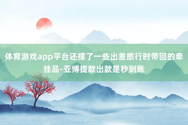 体育游戏app平台还摆了一些出差旅行时带回的牵挂品-亚博提款出款是秒到账